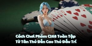 Cách Chơi Phỏm C168 Toàn Tập: Từ Tân Thủ Đến Cao Thủ Đấu Trí
